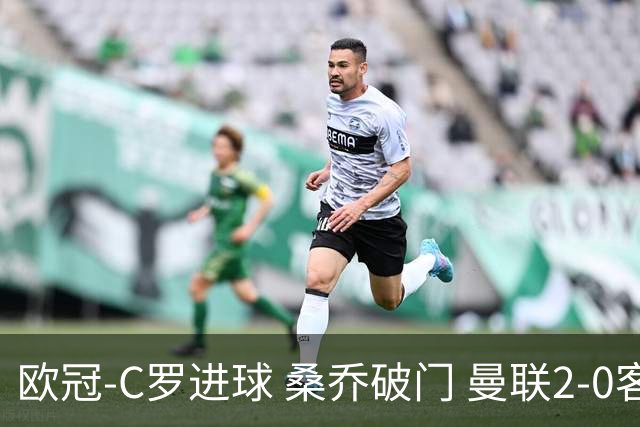 欧冠-C罗进球 桑乔破门 曼联2-0客胜黄潜提前出线